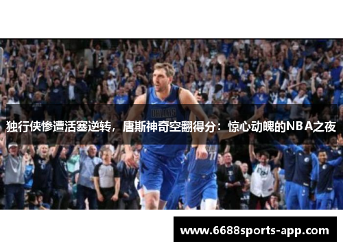 独行侠惨遭活塞逆转，唐斯神奇空翻得分：惊心动魄的NBA之夜