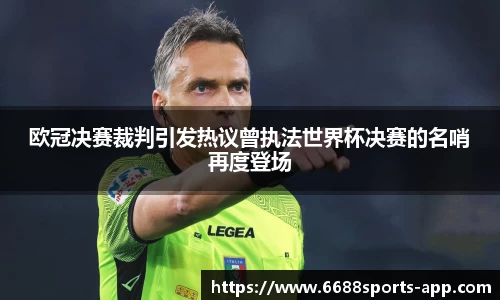 欧冠决赛裁判引发热议曾执法世界杯决赛的名哨再度登场